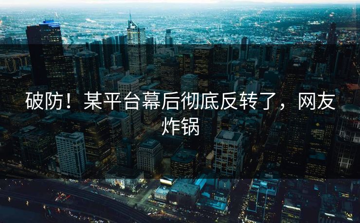 破防！某平台幕后彻底反转了，网友炸锅