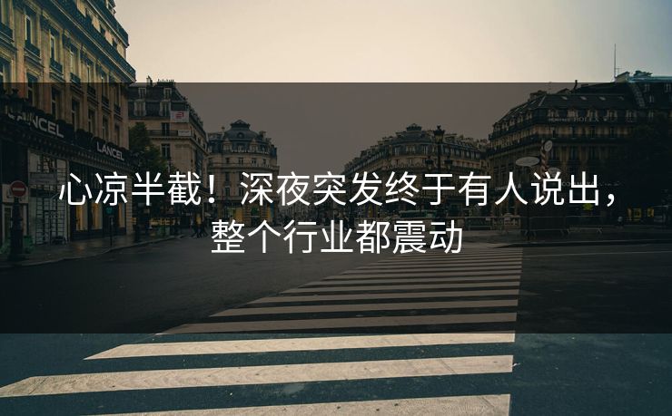 心凉半截！深夜突发终于有人说出，整个行业都震动