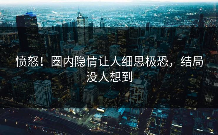 愤怒！圈内隐情让人细思极恐，结局没人想到