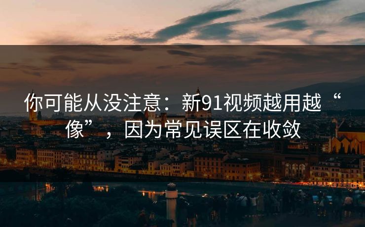 你可能从没注意：新91视频越用越“像”，因为常见误区在收敛