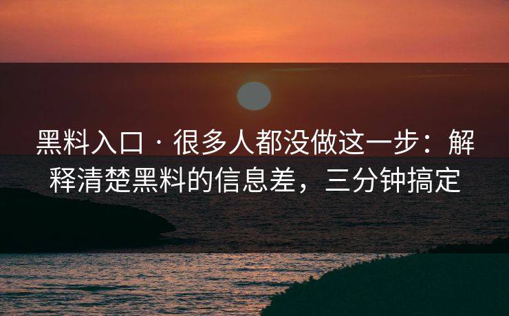 黑料入口 · 很多人都没做这一步：解释清楚黑料的信息差，三分钟搞定