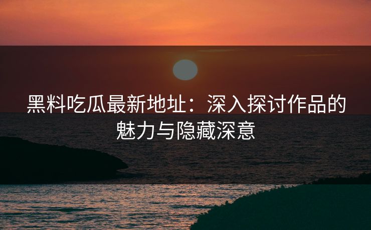 黑料吃瓜最新地址：深入探讨作品的魅力与隐藏深意