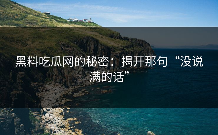 黑料吃瓜网的秘密：揭开那句“没说满的话”