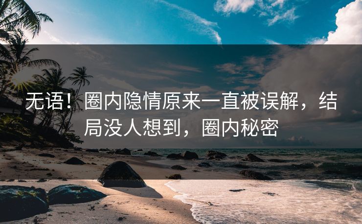 无语！圈内隐情原来一直被误解，结局没人想到，圈内秘密