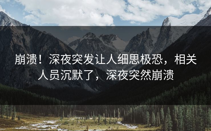 崩溃！深夜突发让人细思极恐，相关人员沉默了，深夜突然崩溃