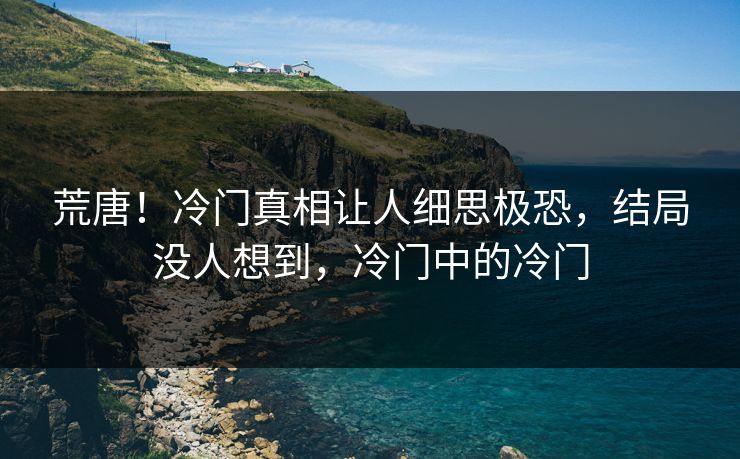 荒唐！冷门真相让人细思极恐，结局没人想到，冷门中的冷门