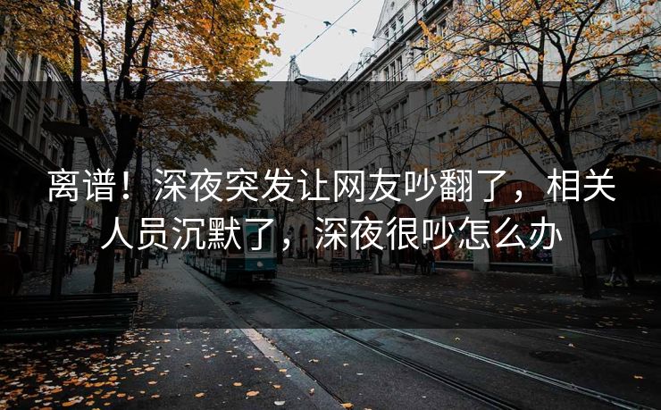 离谱！深夜突发让网友吵翻了，相关人员沉默了，深夜很吵怎么办