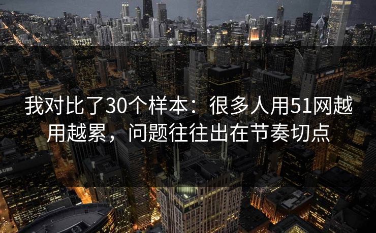 我对比了30个样本：很多人用51网越用越累，问题往往出在节奏切点