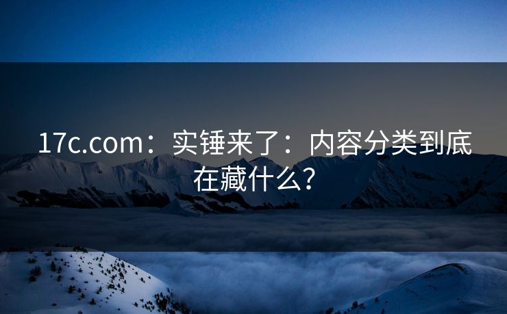 17c.com：实锤来了：内容分类到底在藏什么？