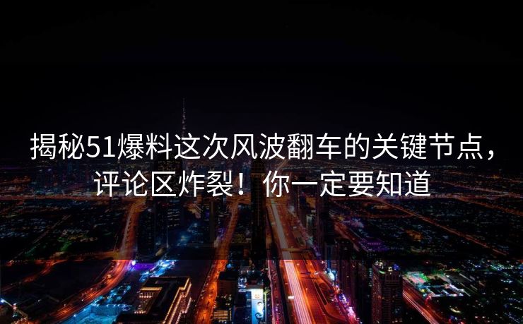 揭秘51爆料这次风波翻车的关键节点，评论区炸裂！你一定要知道