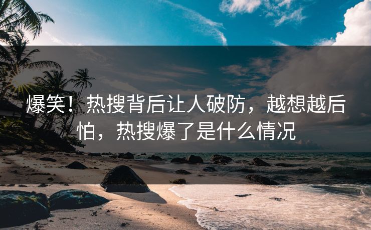 爆笑！热搜背后让人破防，越想越后怕，热搜爆了是什么情况