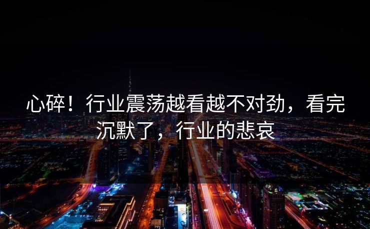 心碎!行业震荡越看越不对劲,看完沉默了,行业的悲哀 心碎!行业震荡越看越不对劲,看完沉默了,行业的悲哀