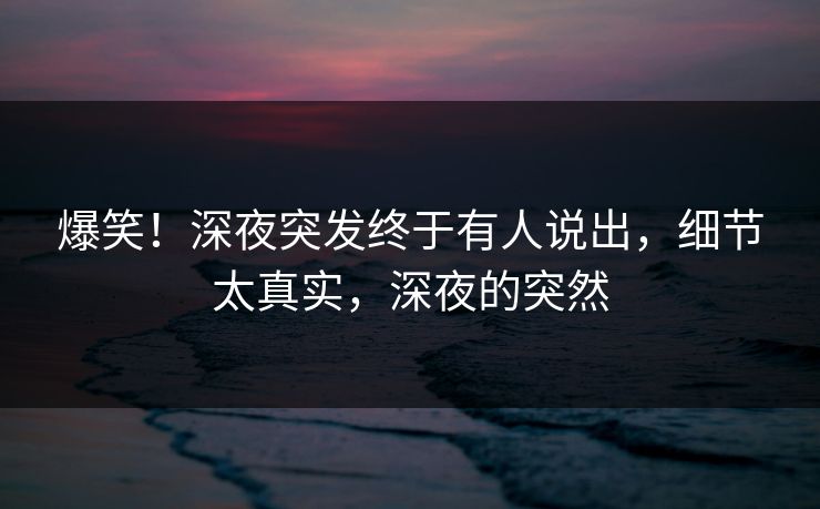 爆笑!深夜突发终于有人说出,细节太真实,深夜的突然
