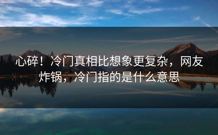 心碎!冷门真相比想象更复杂,网友炸锅,冷门指的是什么意思 心碎!冷门真相比想象更复杂,网友炸锅,冷门指的是什么意思