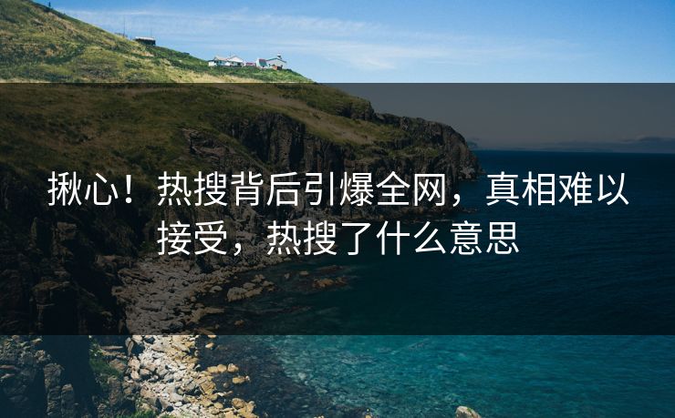 揪心！热搜背后引爆全网，真相难以接受，热搜了什么意思