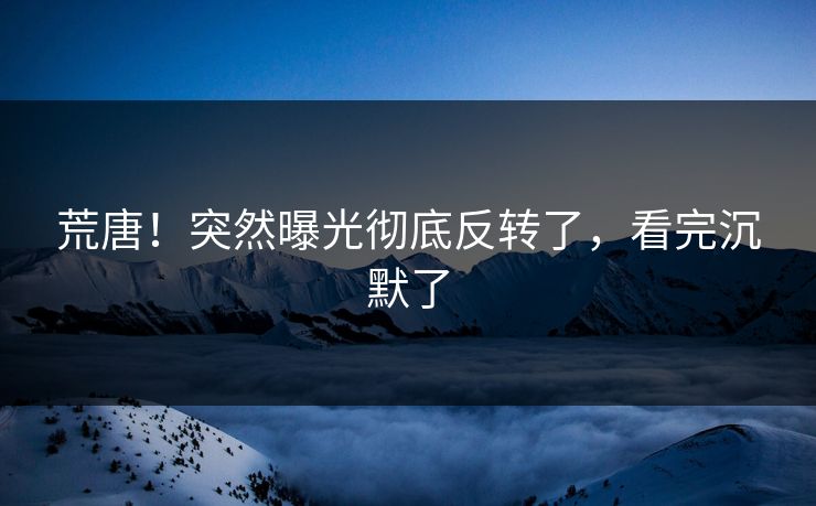 荒唐！突然曝光彻底反转了，看完沉默了