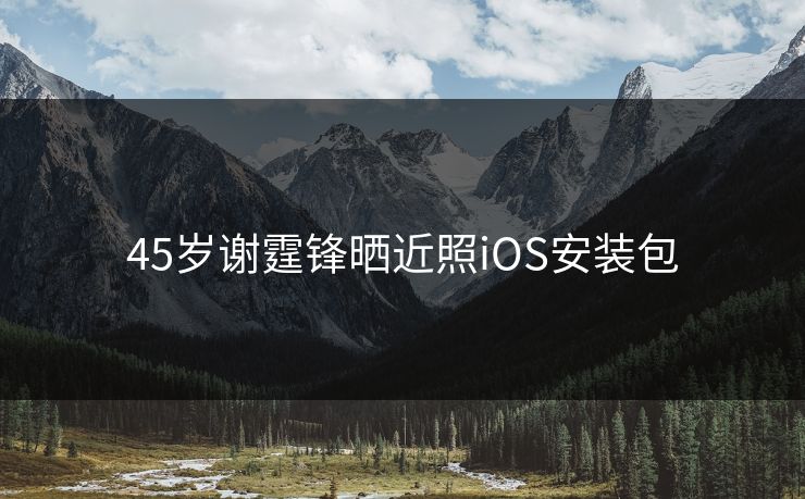 45岁谢霆锋晒近照iOS安装包