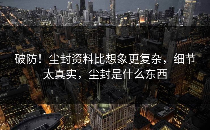 破防！尘封资料比想象更复杂，细节太真实，尘封是什么东西