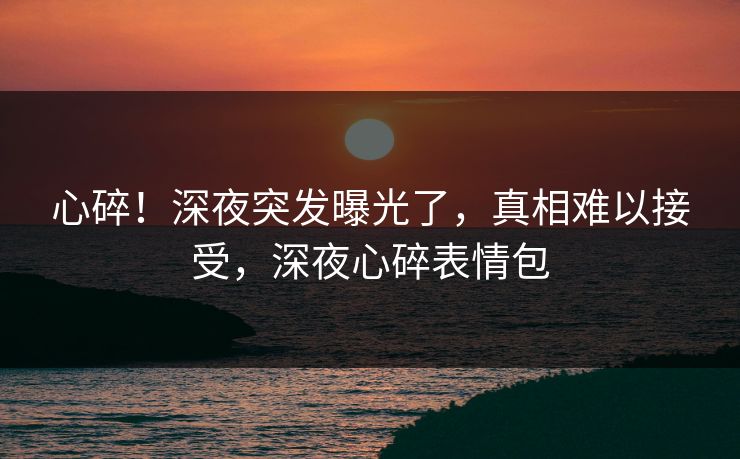 心碎！深夜突发曝光了，真相难以接受，深夜心碎表情包
