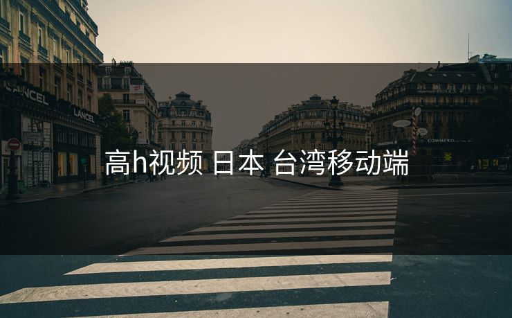 高h视频 日本 台湾移动端