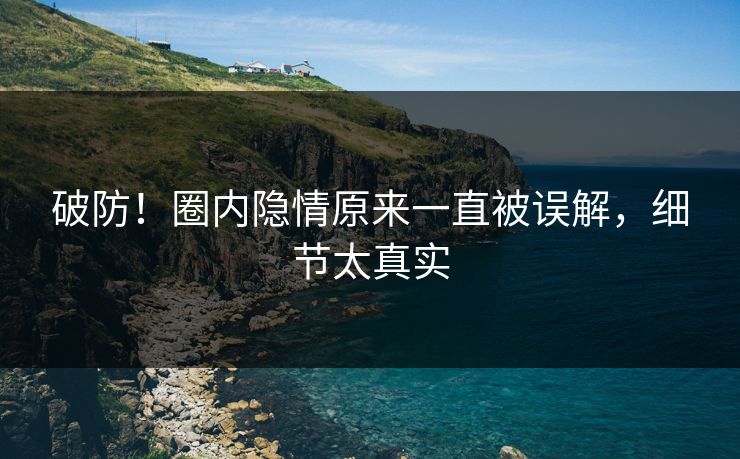 破防！圈内隐情原来一直被误解，细节太真实