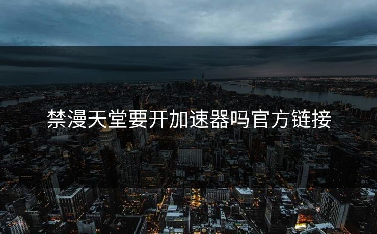 禁漫天堂要开加速器吗官方链接
