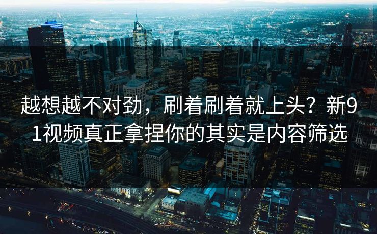 越想越不对劲，刷着刷着就上头？新91视频真正拿捏你的其实是内容筛选