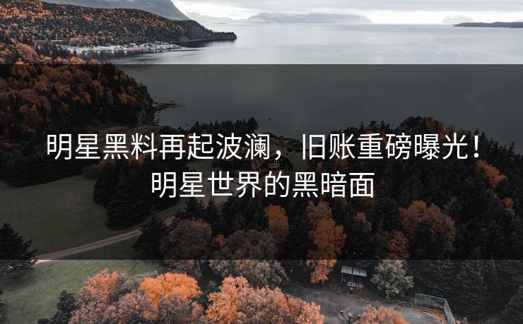 明星黑料再起波澜，旧账重磅曝光！明星世界的黑暗面