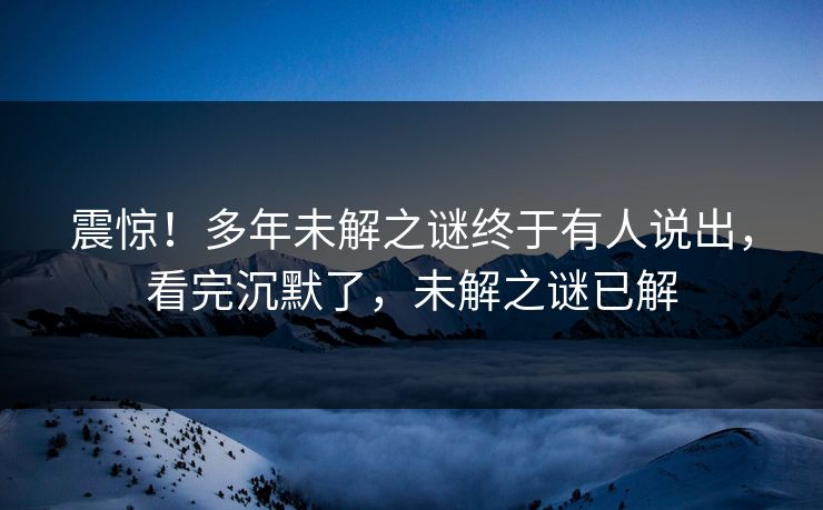 震惊！多年未解之谜终于有人说出，看完沉默了，未解之谜已解