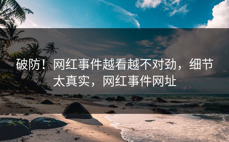 破防！网红事件越看越不对劲，细节太真实，网红事件网址
